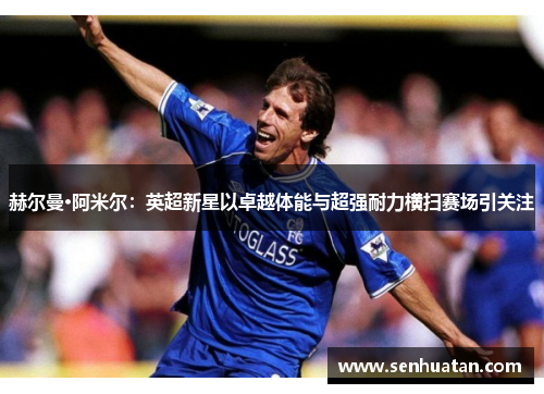 赫尔曼·阿米尔：英超新星以卓越体能与超强耐力横扫赛场引关注