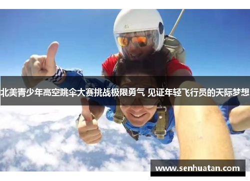 北美青少年高空跳伞大赛挑战极限勇气 见证年轻飞行员的天际梦想