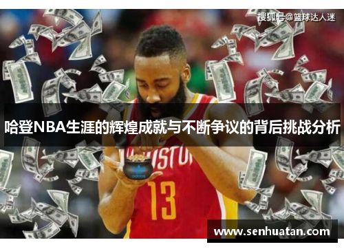 哈登NBA生涯的辉煌成就与不断争议的背后挑战分析