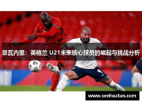 恩瓦内里：英格兰 U21未来核心球员的崛起与挑战分析