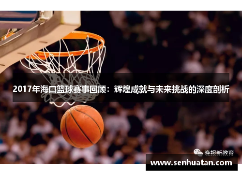 2017年海口篮球赛事回顾：辉煌成就与未来挑战的深度剖析