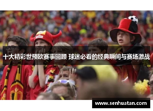 十大精彩世预欧赛事回顾 球迷必看的经典瞬间与赛场激战