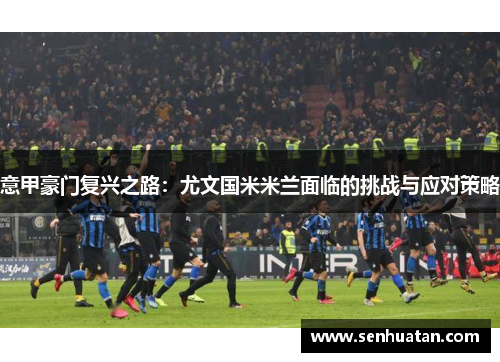 意甲豪门复兴之路：尤文国米米兰面临的挑战与应对策略