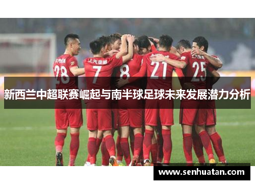 新西兰中超联赛崛起与南半球足球未来发展潜力分析