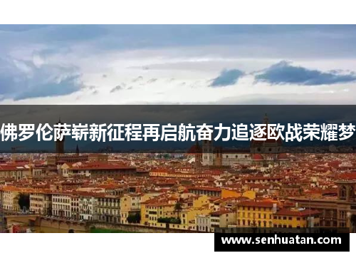 佛罗伦萨崭新征程再启航奋力追逐欧战荣耀梦