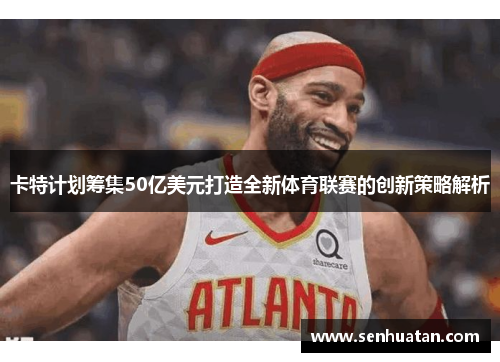 卡特计划筹集50亿美元打造全新体育联赛的创新策略解析
