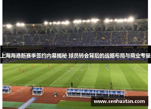 上海海港新赛季签约内幕揭秘 球员转会背后的战略布局与商业考量