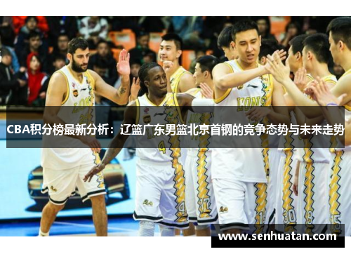 CBA积分榜最新分析：辽篮广东男篮北京首钢的竞争态势与未来走势