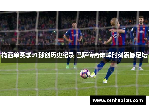 梅西单赛季91球创历史纪录 巴萨传奇巅峰时刻震撼足坛