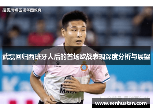 武磊回归西班牙人后的首场欧战表现深度分析与展望
