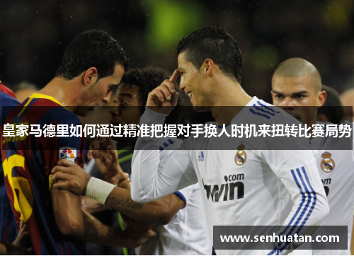 皇家马德里如何通过精准把握对手换人时机来扭转比赛局势
